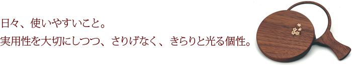 日々、使いやすいこと。実用性を大切にしつつ、さりげなく、きらりと光る個性。